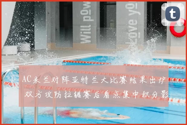 AC米兰对阵亚特兰大比赛结果出炉 双方攻防拉锯赛后看点集中积分影响