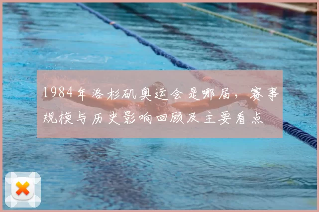 1984年洛杉矶奥运会是哪届，赛事规模与历史影响回顾及主要看点