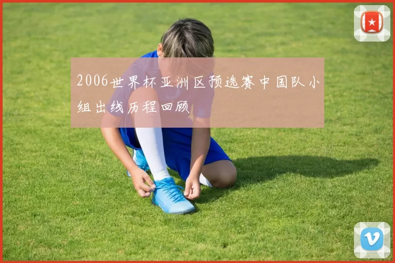 2006世界杯亚洲区预选赛中国队小组出线历程回顾