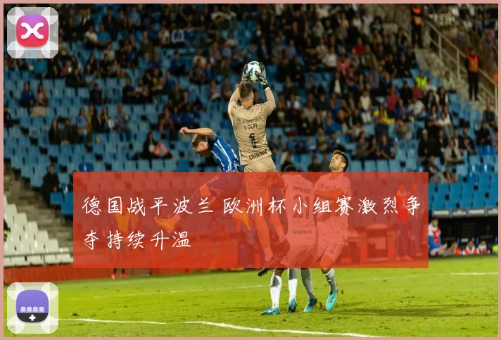 德国战平波兰 欧洲杯小组赛激烈争夺持续升温