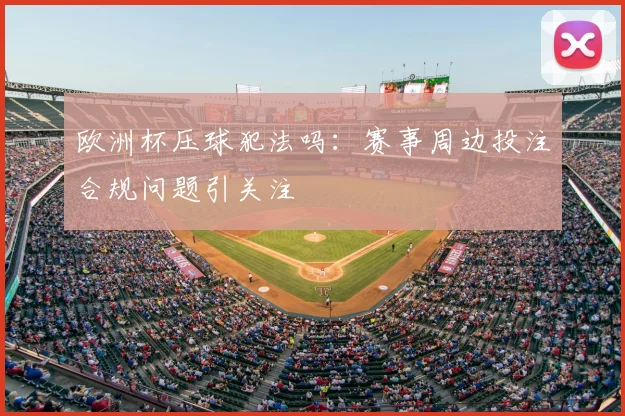 欧洲杯压球犯法吗:赛事周边投注合规问题引关注