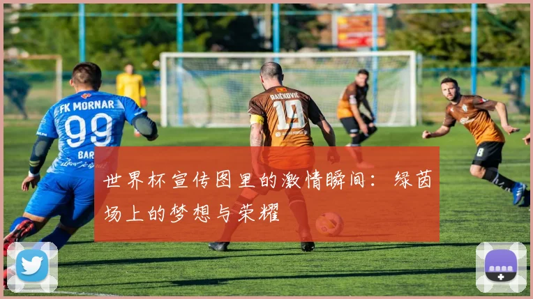 世界杯宣传图里的激情瞬间：绿茵场上的梦想与荣耀