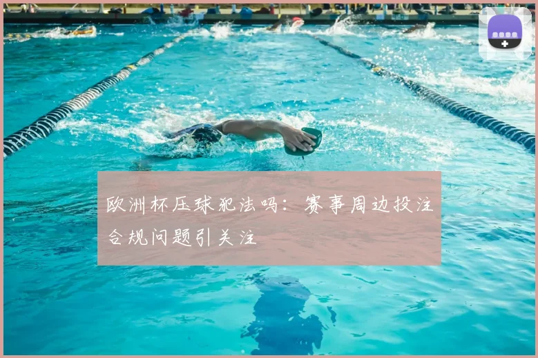 欧洲杯压球犯法吗：赛事周边投注合规问题引关注