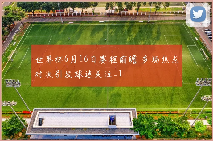 世界杯6月16日赛程前瞻 多场焦点对决引发球迷关注_1