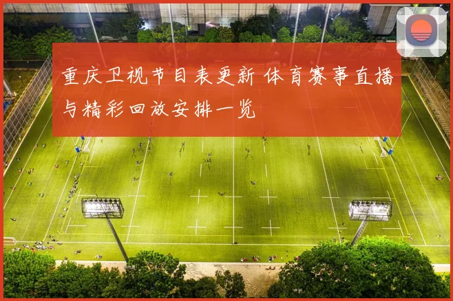 重庆卫视节目表更新 体育赛事直播与精彩回放安排一览