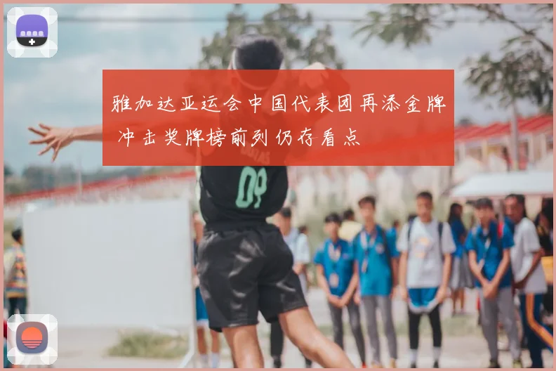 雅加达亚运会中国代表团再添金牌 冲击奖牌榜前列仍存看点
