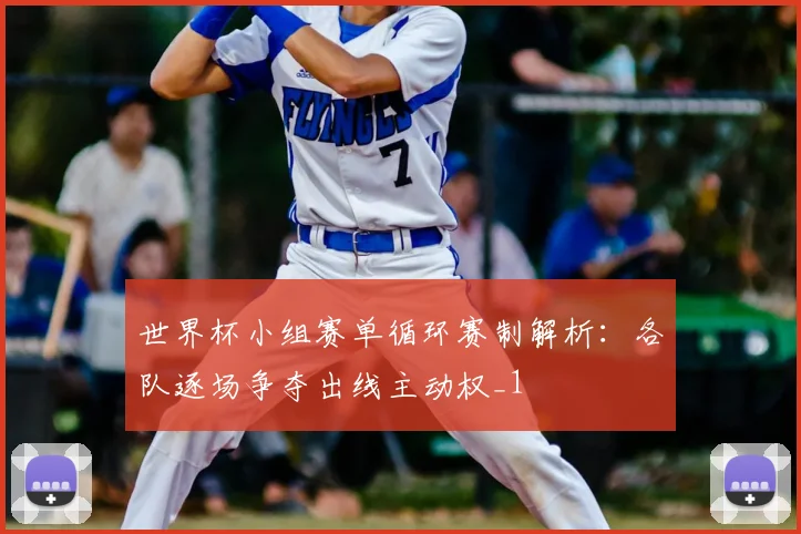世界杯小组赛单循环赛制解析：各队逐场争夺出线主动权_1