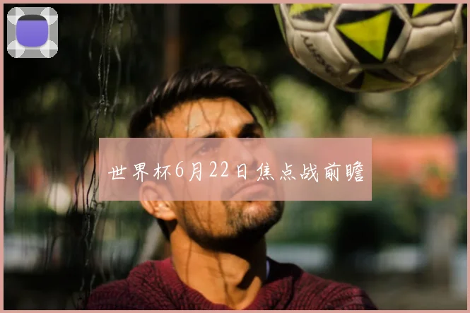 世界杯6月22日焦点战前瞻