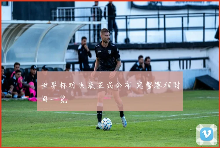 世界杯对决表正式公布 完整赛程时间一览