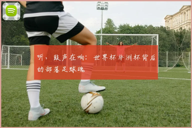 听，鼓声在响：世界杯非洲杯背后的部落足球魂