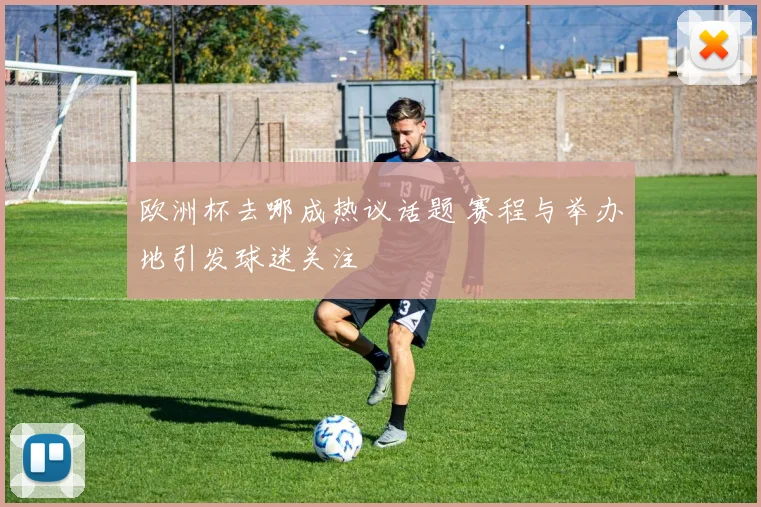 欧洲杯去哪成热议话题 赛程与举办地引发球迷关注
