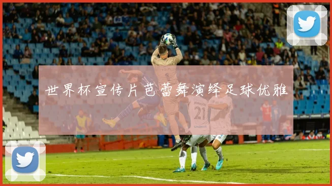 世界杯宣传片芭蕾舞演绎足球优雅