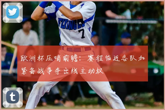 欧洲杯压哨前瞻：赛程临近各队加紧备战争夺出线主动权
