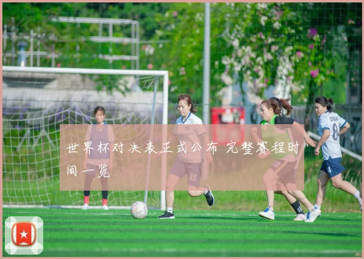 世界杯对决表正式公布 完整赛程时间一览
