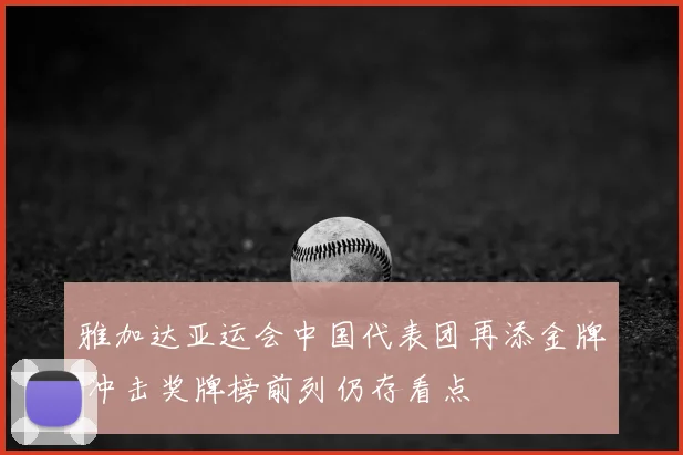 雅加达亚运会中国代表团再添金牌 冲击奖牌榜前列仍存看点