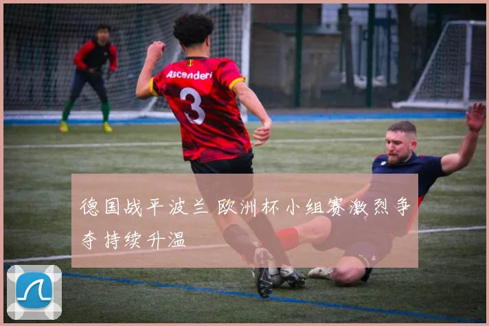 德国战平波兰 欧洲杯小组赛激烈争夺持续升温