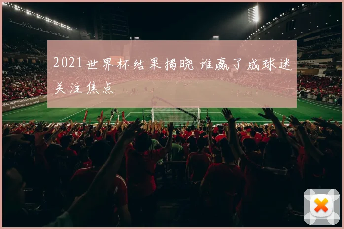 2021世界杯结果揭晓 谁赢了成球迷关注焦点